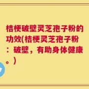 桔梗破壁灵芝孢子粉的功效(桔梗灵芝孢子粉：破壁，有助身体健康。)