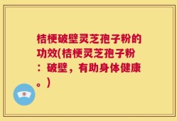 桔梗破壁灵芝孢子粉的功效(桔梗灵芝孢子粉：破壁，有助身体健康。)