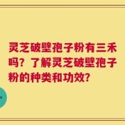 灵芝破壁孢子粉有三禾吗？了解灵芝破壁孢子粉的种类和功效？