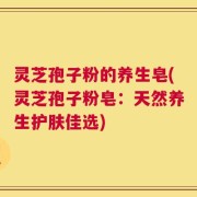 灵芝孢子粉的养生皂(灵芝孢子粉皂：天然养生护肤佳选)