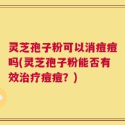 灵芝孢子粉可以消痘痘吗(灵芝孢子粉能否有效治疗痘痘？)
