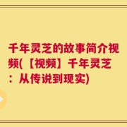 千年灵芝的故事简介视频(【视频】千年灵芝：从传说到现实)