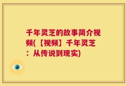 千年灵芝的故事简介视频(【视频】千年灵芝：从传说到现实)