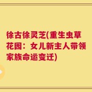 徐古徐灵芝(重生虫草花园：女儿新主人带领家族命运变迁)