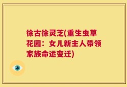 徐古徐灵芝(重生虫草花园：女儿新主人带领家族命运变迁)