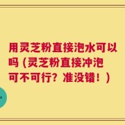 用灵芝粉直接泡水可以吗 (灵芝粉直接冲泡可不可行？准没错！)