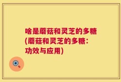 啥是蘑菇和灵芝的多糖(蘑菇和灵芝的多糖：功效与应用)