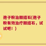 孢子粉治胆结石(孢子粉有效治疗胆结石，试试吧！)