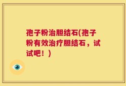 孢子粉治胆结石(孢子粉有效治疗胆结石，试试吧！)