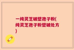 一纯灵芝破壁孢子粉(纯灵芝孢子粉壁破处方)
