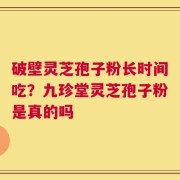 破壁灵芝孢子粉长时间吃？九珍堂灵芝孢子粉是真的吗