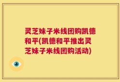 灵芝妹子米线团购凯德和平(凯德和平推出灵芝妹子米线团购活动)