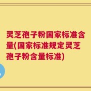 灵芝孢子粉国家标准含量(国家标准规定灵芝孢子粉含量标准)