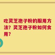 吃灵芝孢子粉的服用方法？灵芝孢子粉如何食用？