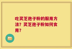 吃灵芝孢子粉的服用方法？灵芝孢子粉如何食用？