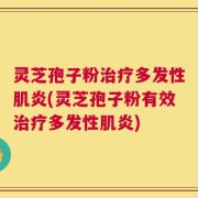灵芝孢子粉治疗多发性肌炎(灵芝孢子粉有效治疗多发性肌炎)