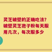 灵芝破壁的正确吃法？破壁灵芝孢子粉每天服用几次，每次服多少