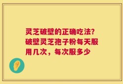 灵芝破壁的正确吃法？破壁灵芝孢子粉每天服用几次，每次服多少