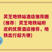 灵芝地铁站酒店推荐图(推荐：灵芝地铁站附近的优质酒店推荐，地铁出行超方便)