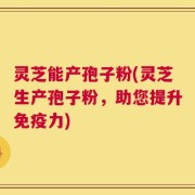 灵芝能产孢子粉(灵芝生产孢子粉，助您提升免疫力)