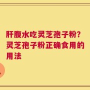 肝腹水吃灵芝孢子粉？灵芝孢子粉正确食用的用法