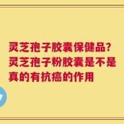 灵芝孢子胶囊保健品？灵芝孢子粉胶囊是不是真的有抗癌的作用