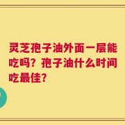 灵芝孢子油外面一层能吃吗？孢子油什么时间吃最佳？