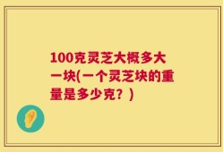 100克灵芝大概多大一块(一个灵芝块的重量是多少克？)
