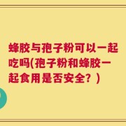 蜂胶与孢子粉可以一起吃吗(孢子粉和蜂胶一起食用是否安全？)