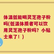 体温低能喝灵芝孢子粉吗(低温体质者可以饮用灵芝孢子粉吗？小贴士来了！)