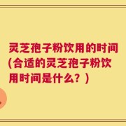 灵芝孢子粉饮用的时间(合适的灵芝孢子粉饮用时间是什么？)