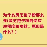 为什么灵芝孢子粉那么多(灵芝孢子粉的受欢迎程度和功效，原因是什么？)