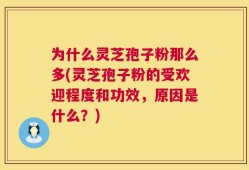 为什么灵芝孢子粉那么多(灵芝孢子粉的受欢迎程度和功效，原因是什么？)