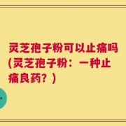 灵芝孢子粉可以止痛吗(灵芝孢子粉：一种止痛良药？)