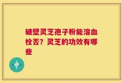 破壁灵芝孢子粉能溶血栓否？灵芝的功效有哪些