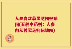 人参肉苁蓉灵芝枸杞锁阳(五种中药材：人参肉苁蓉灵芝枸杞锁阳)