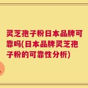 灵芝孢子粉日本品牌可靠吗(日本品牌灵芝孢子粉的可靠性分析)