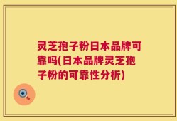 灵芝孢子粉日本品牌可靠吗(日本品牌灵芝孢子粉的可靠性分析)