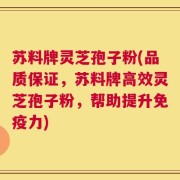 苏料牌灵芝孢子粉(品质保证，苏料牌高效灵芝孢子粉，帮助提升免疫力)