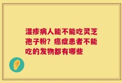 湿疹病人能不能吃灵芝孢子粉？癌症患者不能吃的发物都有哪些
