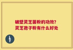 破壁灵芝菌粉的功效？灵芝孢子粉有什么好处