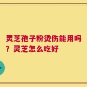 灵芝孢子粉烫伤能用吗？灵芝怎么吃好