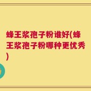 蜂王浆孢子粉谁好(蜂王浆孢子粉哪种更优秀)