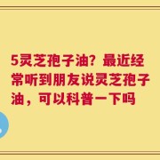 5灵芝孢子油？最近经常听到朋友说灵芝孢子油，可以科普一下吗