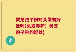灵芝孢子粉对头发有好处吗(头发养护：灵芝孢子粉的好处)