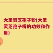 大圣灵芝孢子粉(大圣灵芝孢子粉的功效和作用)