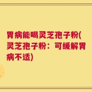 胃病能喝灵芝孢子粉(灵芝孢子粉：可缓解胃病不适)