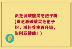 贡芝源破壁灵芝孢子粉(贡芝源破壁灵芝孢子粉，滋补养生再升级，告别亚健康！)