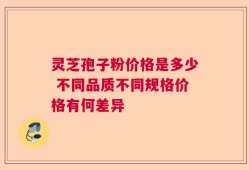 灵芝孢子粉价格是多少 不同品质不同规格价格有何差异