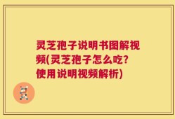 灵芝孢子说明书图解视频(灵芝孢子怎么吃？使用说明视频解析)